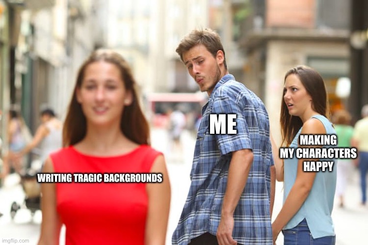 It’s just kinda better- | ME; MAKING MY CHARACTERS HAPPY; WRITING TRAGIC BACKGROUNDS | image tagged in memes,distracted boyfriend | made w/ Imgflip meme maker