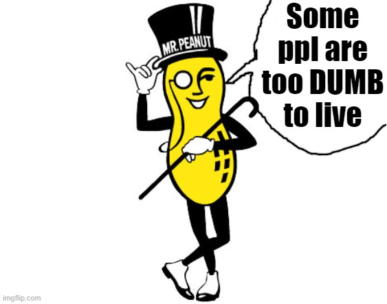 Mr Peanut | Some ppl are too DUMB to live | image tagged in mr peanut | made w/ Imgflip meme maker