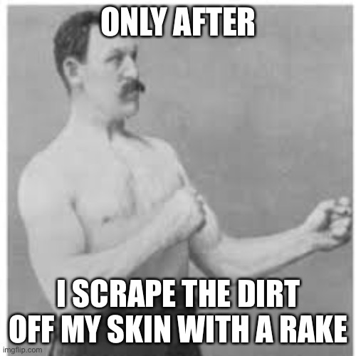 Masculine man | ONLY AFTER I SCRAPE THE DIRT OFF MY SKIN WITH A RAKE | image tagged in masculine man | made w/ Imgflip meme maker