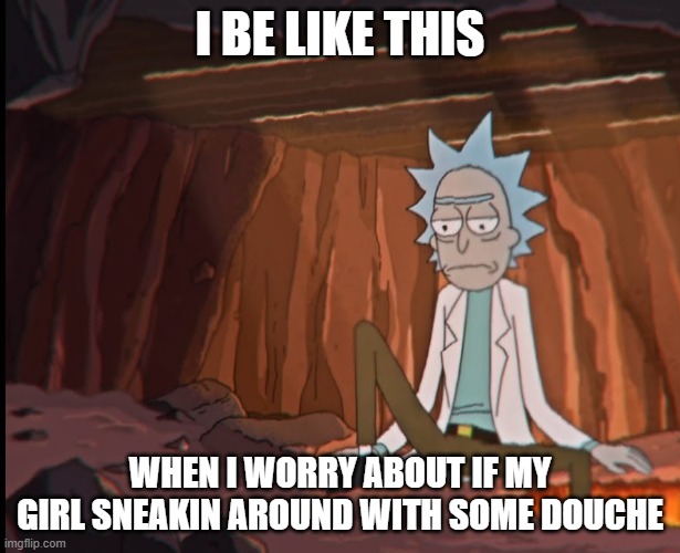 rick sad idkwhy | I BE LIKE THIS; WHEN I WORRY ABOUT IF MY GIRL SNEAKIN AROUND WITH SOME DOUCHE | image tagged in rick and morty | made w/ Imgflip meme maker