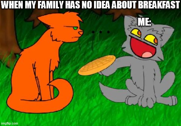 Firestar doesn't like waffles | WHEN MY FAMILY HAS NO IDEA ABOUT BREAKFAST; ME: | image tagged in firestar doesn't like waffles | made w/ Imgflip meme maker