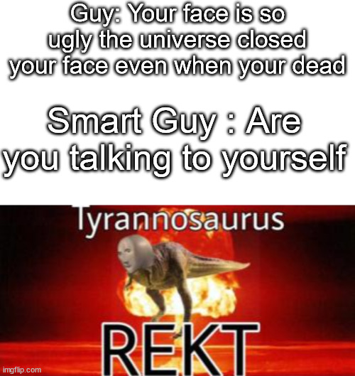 Smart Guy Vs. Guy Roast Fight Pt.2 | Guy: Your face is so ugly the universe closed your face even when your dead; Smart Guy : Are you talking to yourself | image tagged in memes,blank transparent square,tyrannosaurus rekt,too funny | made w/ Imgflip meme maker