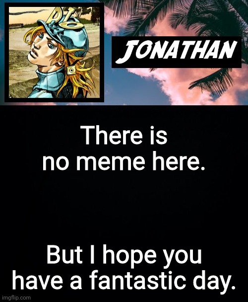Everybody deserves a good day | There is no meme here. But I hope you have a fantastic day. | image tagged in its ya boi jonathan,thanks for your attention,now have a,fantastic,day | made w/ Imgflip meme maker