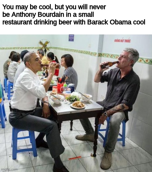 I miss Anthony Bourdain | You may be cool, but you will never be Anthony Bourdain in a small restaurant drinking beer with Barack Obama cool | image tagged in food,anthony bourdain,obama,memes | made w/ Imgflip meme maker