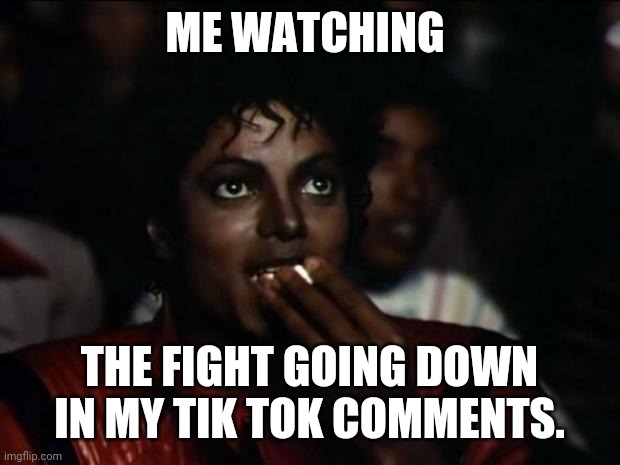 TIK TOK FIGHTS | ME WATCHING; THE FIGHT GOING DOWN IN MY TIK TOK COMMENTS. | image tagged in memes,michael jackson popcorn | made w/ Imgflip meme maker