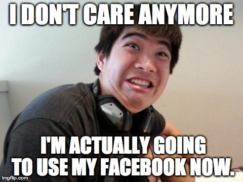 I DON'T CARE ANYMORE  I'M ACTUALLY GOING TO USE MY FACEBOOK NOW. | made w/ Imgflip meme maker