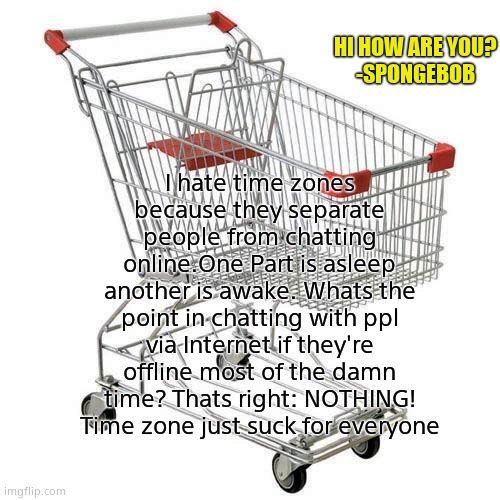 shopping cart | I hate time zones because they separate people from chatting online.One Part is asleep another is awake. Whats the point in chatting with ppl via Internet if they're offline most of the damn time? Thats right: NOTHING! Time zone just suck for everyone; HI HOW ARE YOU?
-SPONGEBOB | image tagged in shopping cart | made w/ Imgflip meme maker
