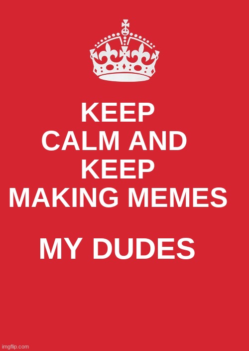 Keep Calm And Carry On Red | KEEP CALM AND 
KEEP MAKING MEMES; MY DUDES | image tagged in memes,keep calm and carry on red,inspirational quote | made w/ Imgflip meme maker