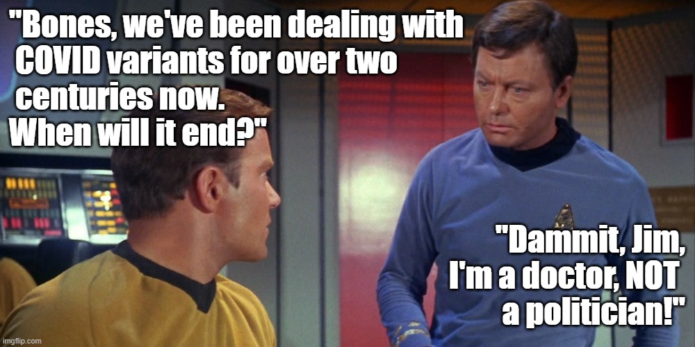 Star Trek COVID meme: Kirk, "Bones, we've been dealing with COVID variants for over two centuries now. When will it end?" | "Bones, we've been dealing with
 COVID variants for over two
 centuries now. 
When will it end?"; "Dammit, Jim, I'm a doctor, NOT 
a politician!" | image tagged in memes,funny memes,political memes,star trek,captain kirk,bones mccoy | made w/ Imgflip meme maker