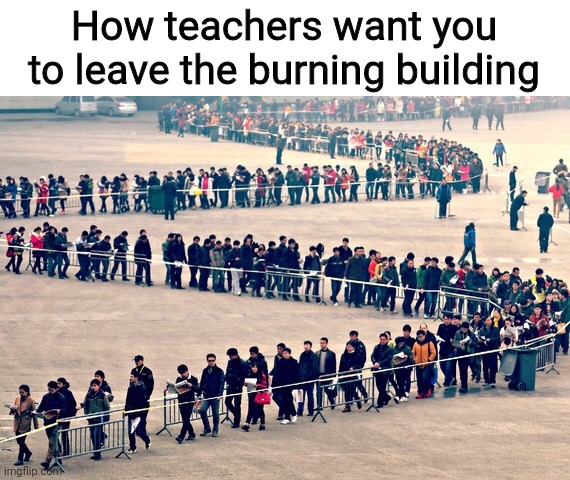 Long line | How teachers want you to leave the burning building | image tagged in long line,memes | made w/ Imgflip meme maker