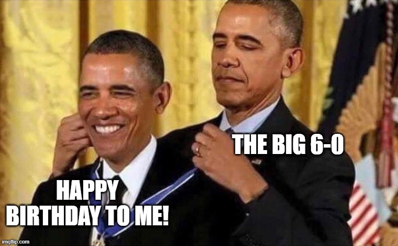 Obama's 60th Birthday | THE BIG 6-0; HAPPY BIRTHDAY TO ME! | image tagged in obama medal,obama,barack obama,president,president obama,happy birthday | made w/ Imgflip meme maker