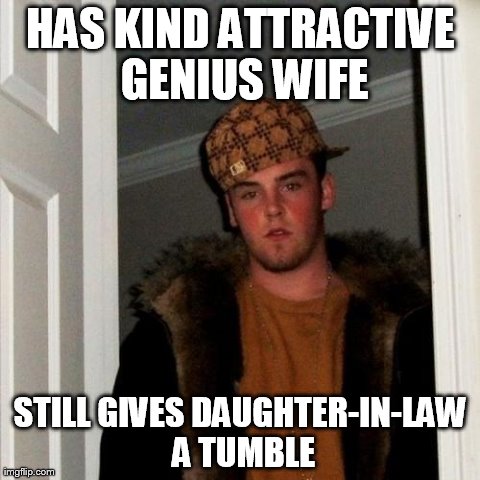 Scumbag Steve Meme | HAS KIND ATTRACTIVE GENIUS WIFE STILL GIVES DAUGHTER-IN-LAW A TUMBLE | image tagged in memes,scumbag steve | made w/ Imgflip meme maker