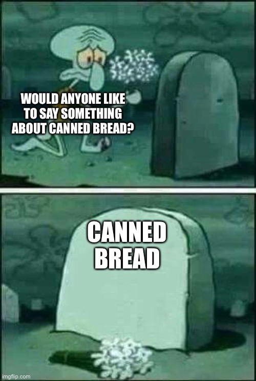 Rip | WOULD ANYONE LIKE TO SAY SOMETHING ABOUT CANNED BREAD? CANNED BREAD | image tagged in grave spongebob | made w/ Imgflip meme maker
