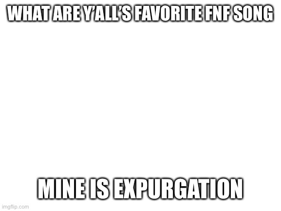 Blank White Template | WHAT ARE Y’ALL’S FAVORITE FNF SONG; MINE IS EXPURGATION | image tagged in blank white template | made w/ Imgflip meme maker