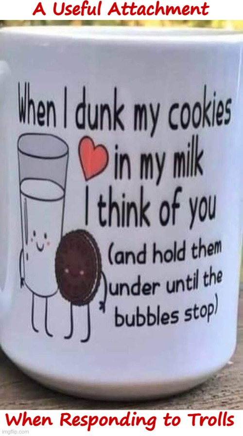 How to Respond to Trolls | A Useful Attachment; When Responding to Trolls | image tagged in dunk cookies milk oreo bubbles drown 598 x 960,trolls,dark humor,rick75230 | made w/ Imgflip meme maker