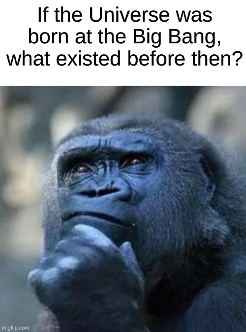 Still a good question | If the Universe was born at the Big Bang, what existed before then? | image tagged in thinking ape,thinking,memes,barney will eat all of your delectable biscuits | made w/ Imgflip meme maker