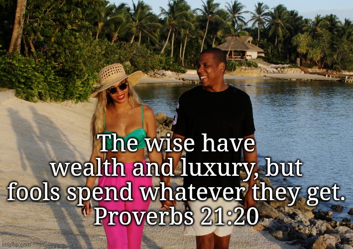 The wise have wealth and luxury, but fools spend whatever they get.
Proverbs 21:20 | image tagged in ghggg | made w/ Imgflip meme maker
