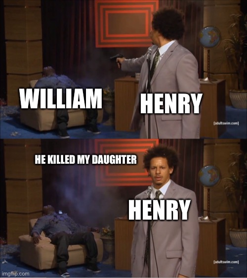 He killed me daughter | HENRY; WILLIAM; HE KILLED MY DAUGHTER; HENRY | image tagged in memes,henry and william | made w/ Imgflip meme maker