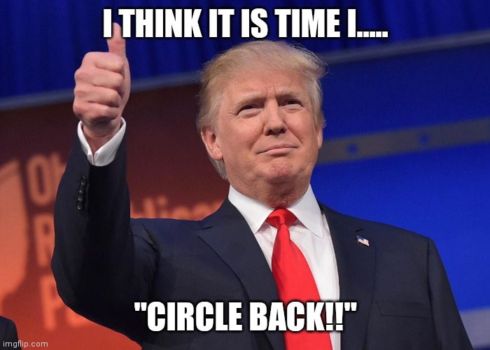 donald trump | I THINK IT IS TIME I..... "CIRCLE BACK!!" | image tagged in donald trump | made w/ Imgflip meme maker
