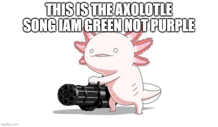 Axolotl gun | THIS IS THE AXOLOTLE SONG IAM GREEN NOT PURPLE | image tagged in axolotl gun | made w/ Imgflip meme maker