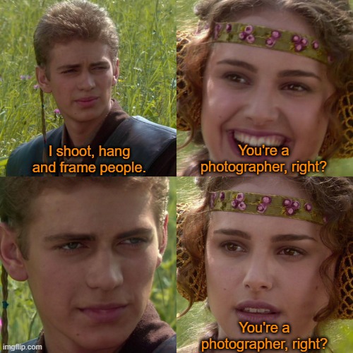 Right? | I shoot, hang and frame people. You're a photographer, right? You're a photographer, right? | image tagged in anakin padme 4 panel,star wars,photography,dark humor,anakin skywalker,padme | made w/ Imgflip meme maker