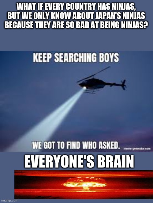 Somebody stop this mad man! | WHAT IF EVERY COUNTRY HAS NINJAS, BUT WE ONLY KNOW ABOUT JAPAN'S NINJAS BECAUSE THEY ARE SO BAD AT BEING NINJAS? EVERYONE'S BRAIN | image tagged in keep searching boys we gotta find,memes,question,mind blown,ninjas,japan | made w/ Imgflip meme maker