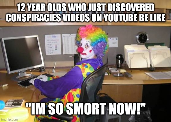 clown computer | 12 YEAR OLDS WHO JUST DISCOVERED CONSPIRACIES VIDEOS ON YOUTUBE BE LIKE; "IM SO SMORT NOW!" | image tagged in clown computer,conspiracy,conspiracy theory | made w/ Imgflip meme maker