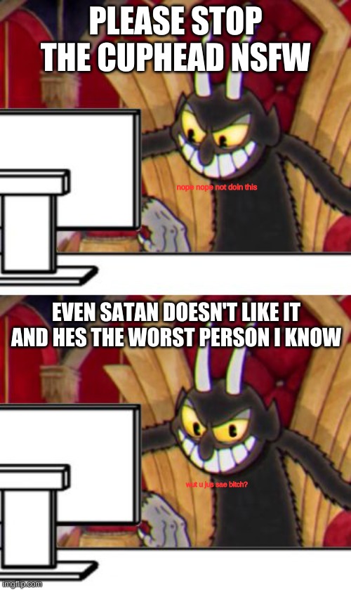 Yes | PLEASE STOP THE CUPHEAD NSFW; nope nope not doin this; EVEN SATAN DOESN'T LIKE IT AND HES THE WORST PERSON I KNOW; wut u jus sae bitch? | image tagged in cuphead devil,cuphead,cuphead fanbase,cuphead cringe,funny,cuphead memes | made w/ Imgflip meme maker