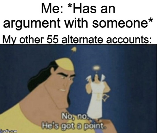 Aaaaaaand 500 more accounts on the way as well | Me: *Has an argument with someone*; My other 55 alternate accounts: | image tagged in no no hes got a point | made w/ Imgflip meme maker