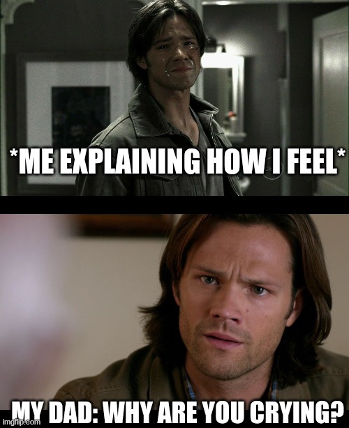 story of my life | *ME EXPLAINING HOW I FEEL*; MY DAD: WHY ARE YOU CRYING? | image tagged in sam winchester crying,sam winchester | made w/ Imgflip meme maker