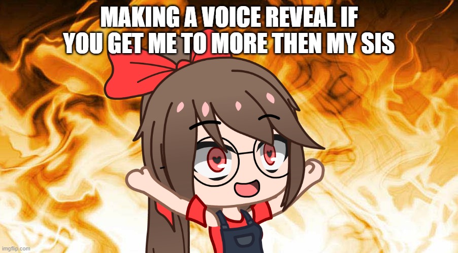 XD | MAKING A VOICE REVEAL IF YOU GET ME TO MORE THEN MY SIS | image tagged in sharky_girl setting the world on fire | made w/ Imgflip meme maker