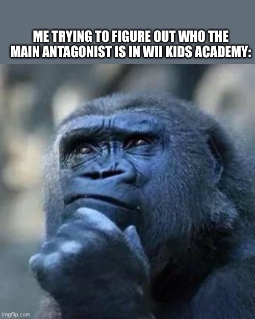 Wii thinks | ME TRYING TO FIGURE OUT WHO THE MAIN ANTAGONIST IS IN WII KIDS ACADEMY: | image tagged in thinking ape | made w/ Imgflip meme maker