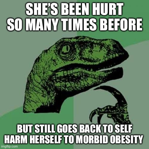 Philosoraptor Meme | SHE’S BEEN HURT SO MANY TIMES BEFORE BUT STILL GOES BACK TO SELF HARM HERSELF TO MORBID OBESITY | image tagged in memes,philosoraptor | made w/ Imgflip meme maker