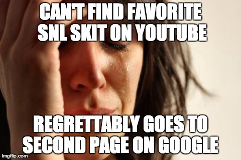First World Problems Meme | CAN'T FIND FAVORITE SNL SKIT ON YOUTUBE REGRETTABLY GOES TO SECOND PAGE ON GOOGLE | image tagged in memes,first world problems | made w/ Imgflip meme maker