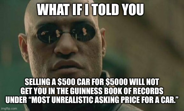 Matrix Morpheus | WHAT IF I TOLD YOU; SELLING A $500 CAR FOR $5000 WILL NOT GET YOU IN THE GUINNESS BOOK OF RECORDS UNDER “MOST UNREALISTIC ASKING PRICE FOR A CAR.” | image tagged in memes,matrix morpheus | made w/ Imgflip meme maker
