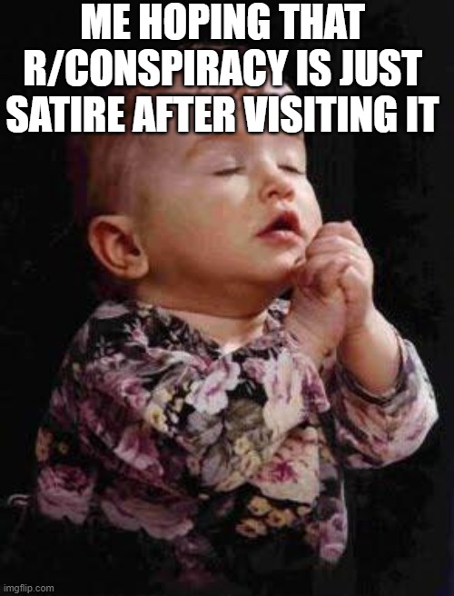 Baby Praying | ME HOPING THAT R/CONSPIRACY IS JUST SATIRE AFTER VISITING IT | image tagged in baby praying,memes | made w/ Imgflip meme maker
