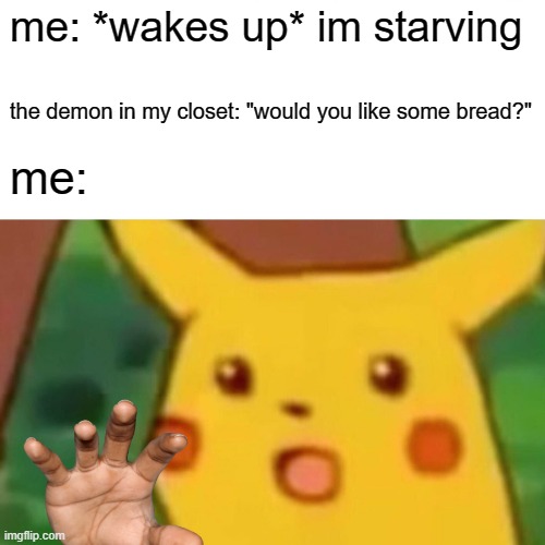 Surprised Pikachu Meme | me: *wakes up* im starving; the demon in my closet: "would you like some bread?"; me: | image tagged in memes,surprised pikachu | made w/ Imgflip meme maker