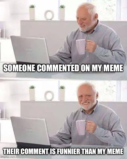 SOMEONE COMMENTED ON MY MEME THEIR COMMENT IS FUNNIER THAN MY MEME | image tagged in memes,hide the pain harold | made w/ Imgflip meme maker
