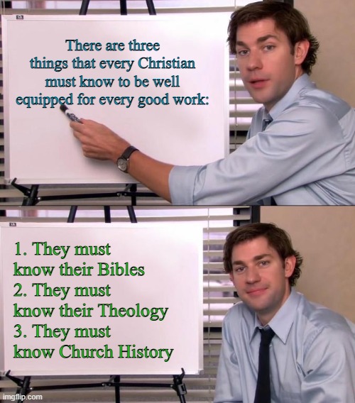Jim Halpert Explains | There are three things that every Christian must know to be well equipped for every good work:; 1. They must know their Bibles
2. They must know their Theology
3. They must know Church History | image tagged in jim halpert explains | made w/ Imgflip meme maker