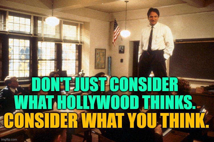 Dead Hollywood Society | DON'T JUST CONSIDER WHAT HOLLYWOOD THINKS. CONSIDER WHAT YOU THINK. | image tagged in dead poets society,hollywood,perspective,movie quotes,think for yourself,so true memes | made w/ Imgflip meme maker