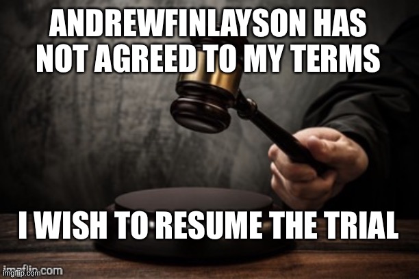 With this redrafted Constitution and Wubbzy as temp owner we can finally finish this without interference. | ANDREWFINLAYSON HAS NOT AGREED TO MY TERMS; I WISH TO RESUME THE TRIAL | image tagged in court | made w/ Imgflip meme maker