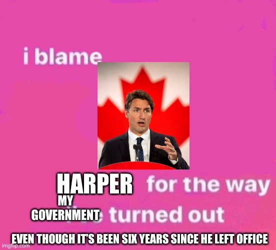 I blame … for the way I turned out | HARPER; MY GOVERNMENT; EVEN THOUGH IT’S BEEN SIX YEARS SINCE HE LEFT OFFICE | image tagged in i blame for the way i turned out | made w/ Imgflip meme maker