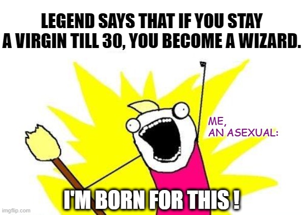 I'll only be greater | LEGEND SAYS THAT IF YOU STAY A VIRGIN TILL 30, YOU BECOME A WIZARD. ME, 
AN ASEXUAL:; I'M BORN FOR THIS ! | image tagged in memes,x all the y,asexual,wizard,virgin | made w/ Imgflip meme maker