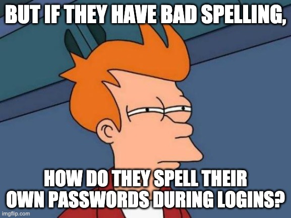 BUT IF THEY HAVE BAD SPELLING, HOW DO THEY SPELL THEIR OWN PASSWORDS DURING LOGINS? | image tagged in memes,futurama fry | made w/ Imgflip meme maker