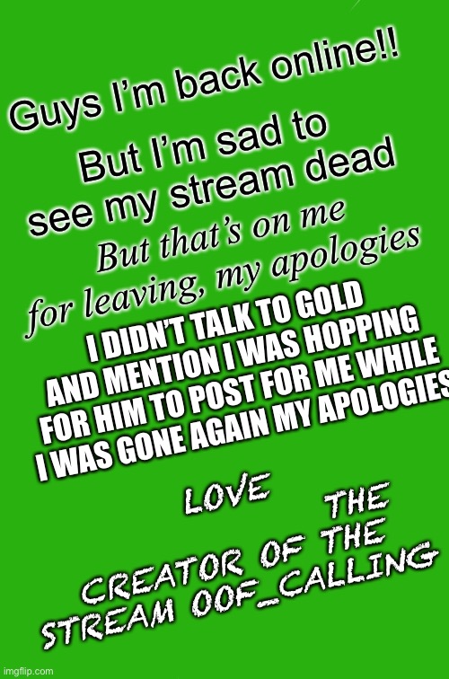 My stream dead☹️? | Guys I’m back online!! But I’m sad to see my stream dead; But that’s on me for leaving, my apologies; I DIDN’T TALK TO GOLD AND MENTION I WAS HOPPING FOR HIM TO POST FOR ME WHILE I WAS GONE AGAIN MY APOLOGIES; LOVE
                 THE CREATOR OF THE STREAM OOF_CALLING | image tagged in memes,two buttons | made w/ Imgflip meme maker
