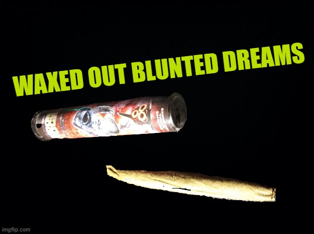 Waxed Out Blunted Dreams | WAXED OUT BLUNTED DREAMS | image tagged in blunted dreams memes,waxed out memes,meme malicia | made w/ Imgflip meme maker