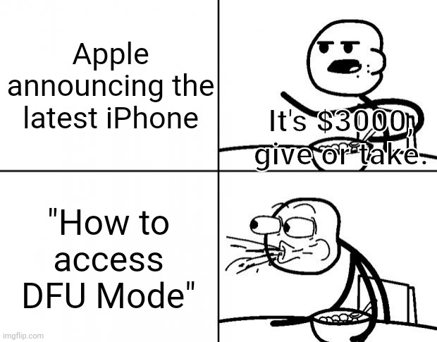Apple when they find out most of their customers just want to jailbreak. | Apple announcing the latest iPhone; It's $3000, give or take. "How to access DFU Mode" | image tagged in blank cereal guy | made w/ Imgflip meme maker