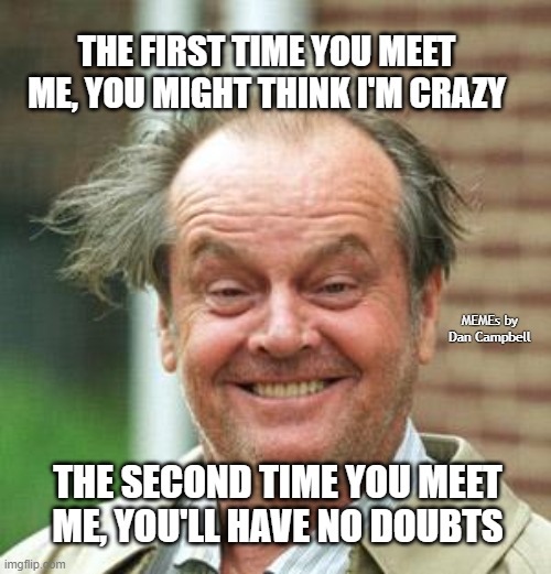 Jack Nicholson Crazy Hair | THE FIRST TIME YOU MEET ME, YOU MIGHT THINK I'M CRAZY; MEMEs by Dan Campbell; THE SECOND TIME YOU MEET ME, YOU'LL HAVE NO DOUBTS | image tagged in jack nicholson crazy hair | made w/ Imgflip meme maker