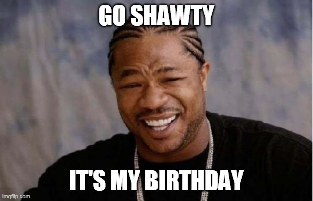 Go Shawty! It's My Birthday | GO SHAWTY; IT'S MY BIRTHDAY | image tagged in memes,yo dawg heard you,xzibit,birthday | made w/ Imgflip meme maker