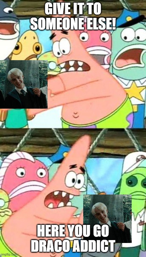 I love draco | GIVE IT TO SOMEONE ELSE! HERE YOU GO DRACO ADDICT | image tagged in memes,put it somewhere else patrick | made w/ Imgflip meme maker